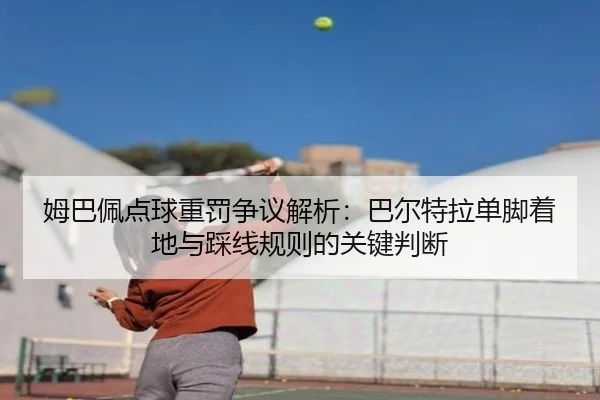姆巴佩点球重罚争议解析:巴尔特拉单脚着地与踩线规则的关键判断